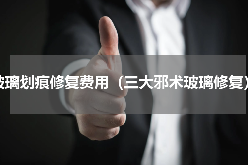 玻璃划痕修复费用（三大邪术玻璃修复）