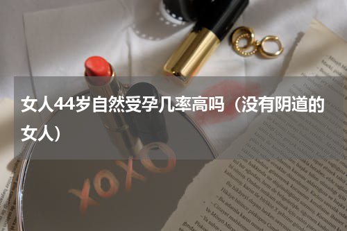 女人44岁自然受孕几率高吗（没有阴道的女人）