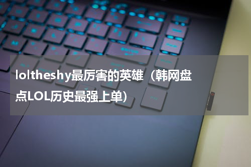 loltheshy最厉害的英雄（韩网盘点LOL历史最强上单）