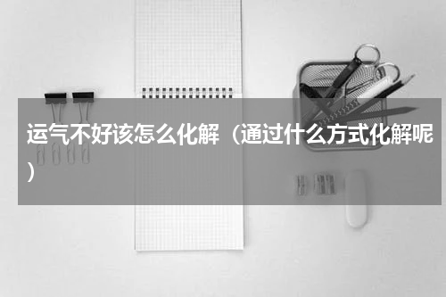 运气不好该怎么化解（通过什么方式化解呢）