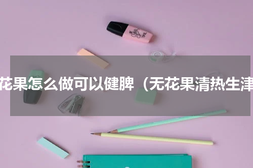 无花果怎么做可以健脾（无花果清热生津）