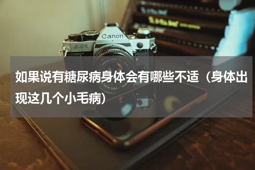 如果说有糖尿病身体会有哪些不适（身体出现这几个小毛病）