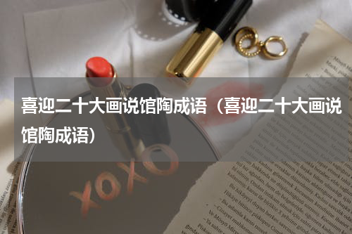 喜迎二十大画说馆陶成语（喜迎二十大画说馆陶成语）