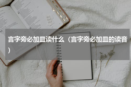 言字旁必加皿读什么（言字旁必加皿的读音）