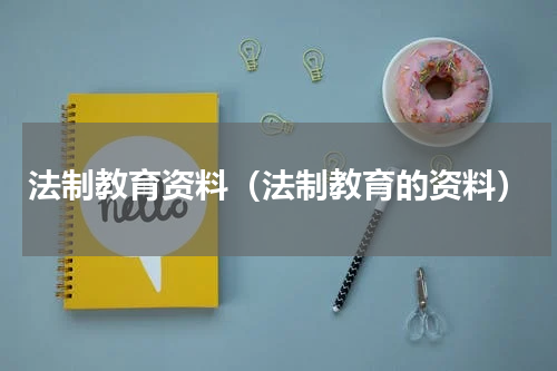 法制教育资料（法制教育的资料）