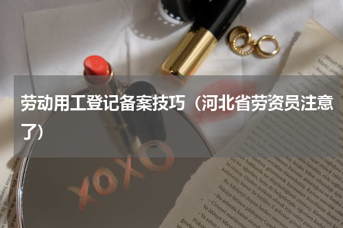劳动用工登记备案技巧（河北省劳资员注意了）