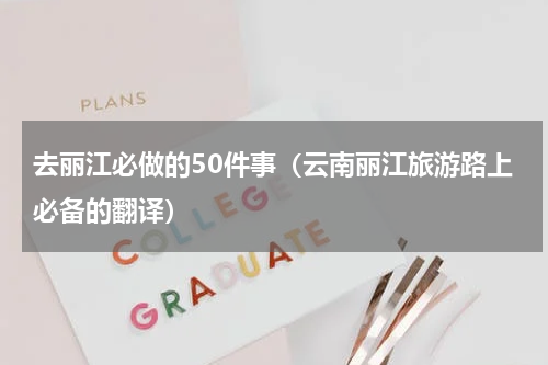 去丽江必做的50件事（云南丽江旅游路上必备的翻译）