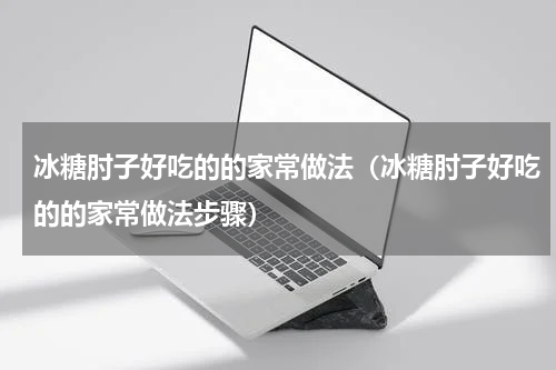 冰糖肘子好吃的的家常做法（冰糖肘子好吃的的家常做法步骤）