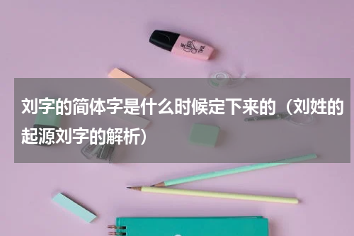 刘字的简体字是什么时候定下来的（刘姓的起源刘字的解析）