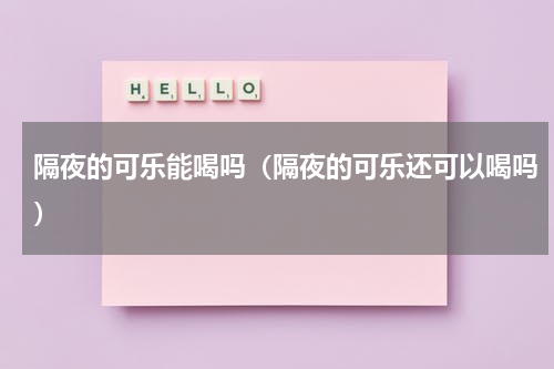 隔夜的可乐能喝吗（隔夜的可乐还可以喝吗）