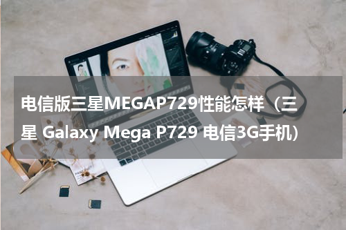 电信版三星MEGAP729性能怎样（三星 Galaxy Mega P729 电信3G手机）