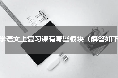 小学语文上复习课有哪些板块（解答如下）