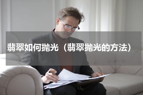 翡翠如何抛光（翡翠抛光的方法）