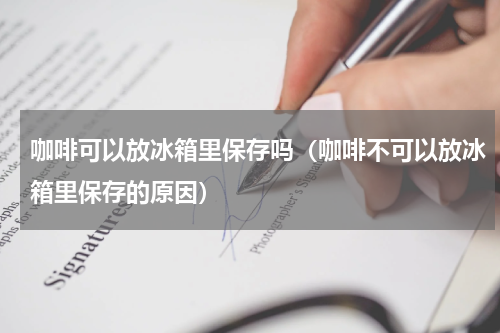 咖啡可以放冰箱里保存吗（咖啡不可以放冰箱里保存的原因）