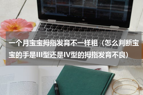 一个月宝宝拇指发育不一样粗（怎么判断宝宝的手是III型还是IV型的拇指发育不良）