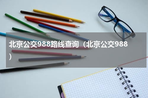 北京公交988路线查询（北京公交988）