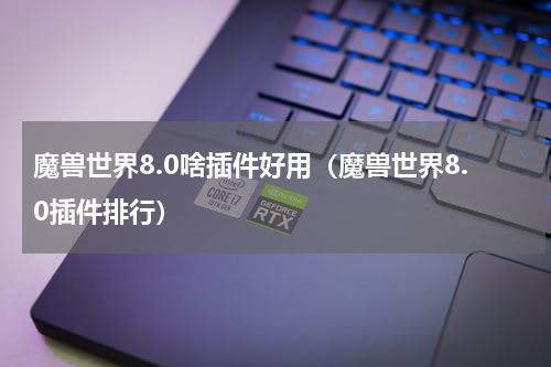 魔兽世界8.0啥插件好用（魔兽世界8.0插件排行）