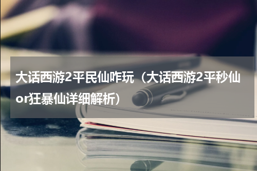 大话西游2平民仙咋玩（大话西游2平秒仙or狂暴仙详细解析）