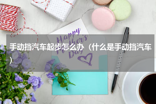 手动挡汽车起步怎么办（什么是手动挡汽车）