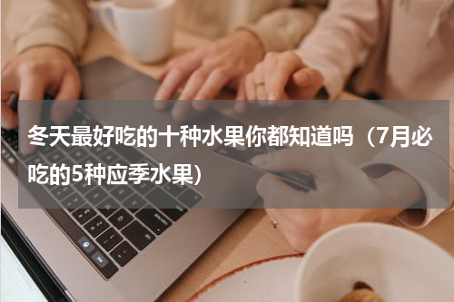 冬天最好吃的十种水果你都知道吗（7月必吃的5种应季水果）
