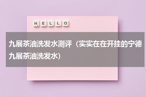 九展茶油洗发水测评（实实在在开挂的宁德九展茶油洗发水）