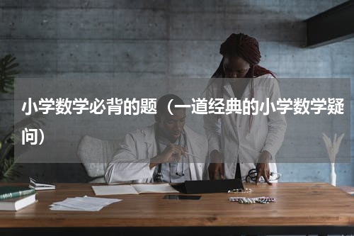 小学数学必背的题（一道经典的小学数学疑问）