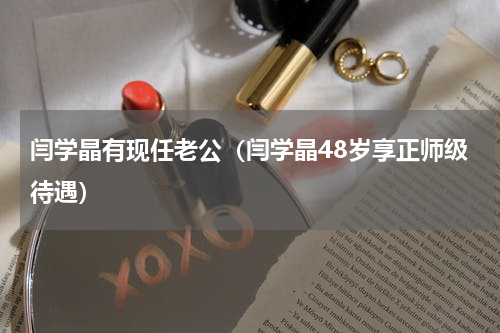 闫学晶有现任老公（闫学晶48岁享正师级待遇）
