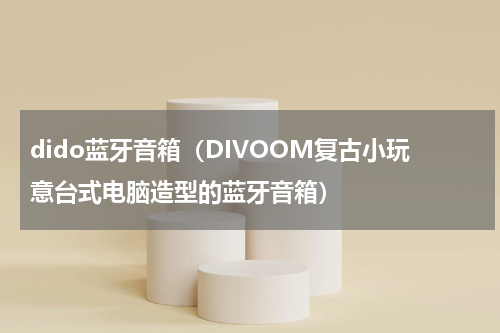 dido蓝牙音箱（DIVOOM复古小玩意台式电脑造型的蓝牙音箱）