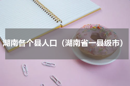 湖南各个县人口（湖南省一县级市）