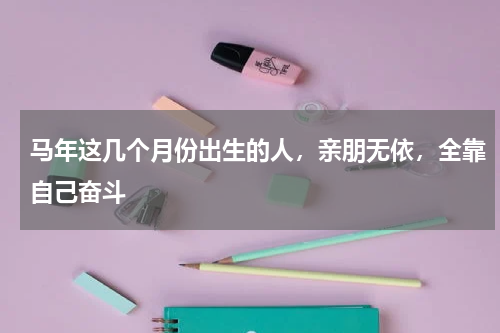 马年这几个月份出生的人，亲朋无依，全靠自己奋斗