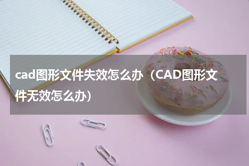 cad图形文件失效怎么办（CAD图形文件无效怎么办）