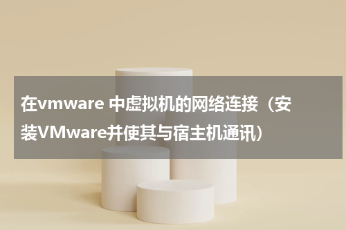 在vmware 中虚拟机的网络连接（安装VMware并使其与宿主机通讯）