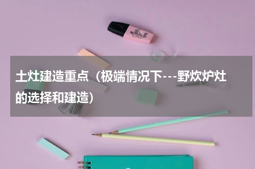 土灶建造重点（极端情况下---野炊炉灶的选择和建造）