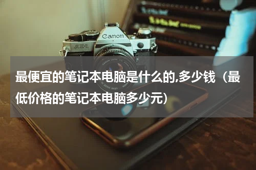 最便宜的笔记本电脑是什么的,多少钱（最低价格的笔记本电脑多少元）
