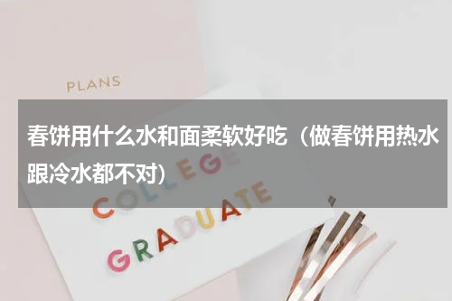 春饼用什么水和面柔软好吃（做春饼用热水跟冷水都不对）