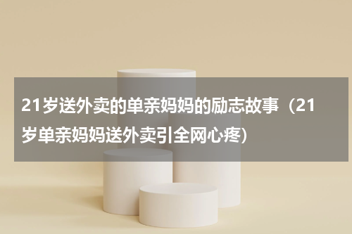 21岁送外卖的单亲妈妈的励志故事（21岁单亲妈妈送外卖引全网心疼）