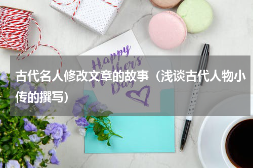 古代名人修改文章的故事（浅谈古代人物小传的撰写）