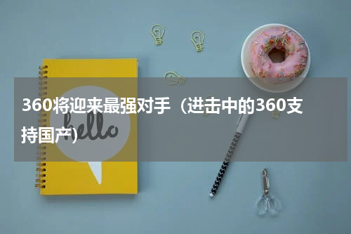 360将迎来最强对手（进击中的360支持国产）