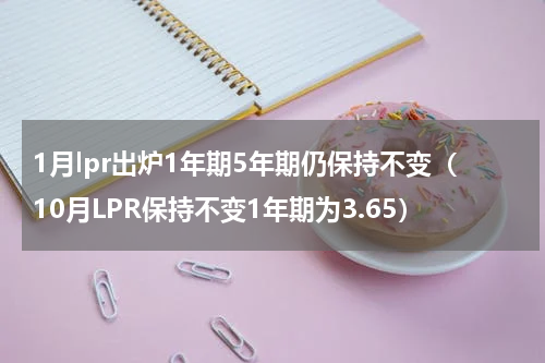 1月lpr出炉1年期5年期仍保持不变（10月LPR保持不变1年期为3.65）
