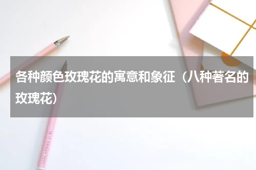 各种颜色玫瑰花的寓意和象征（八种著名的玫瑰花）