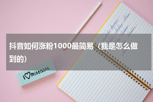 抖音如何涨粉1000最简易（我是怎么做到的）