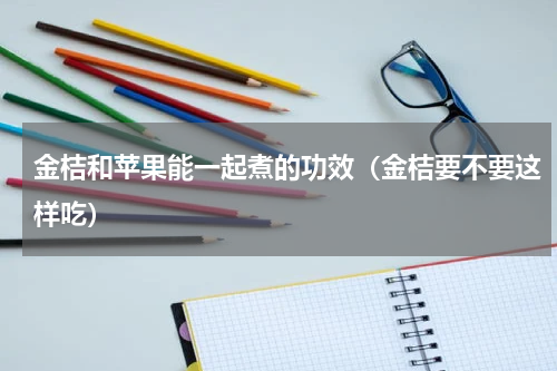 金桔和苹果能一起煮的功效（金桔要不要这样吃）