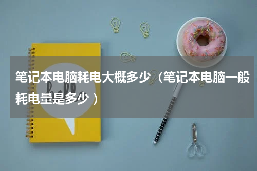 笔记本电脑耗电大概多少（笔记本电脑一般耗电量是多少 ）