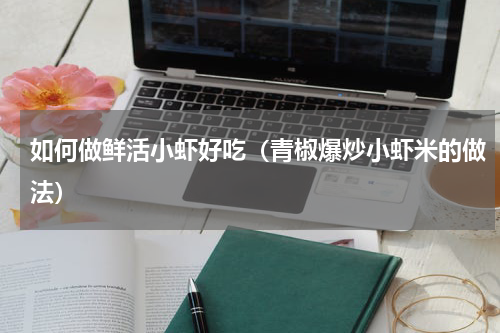 如何做鲜活小虾好吃（青椒爆炒小虾米的做法）