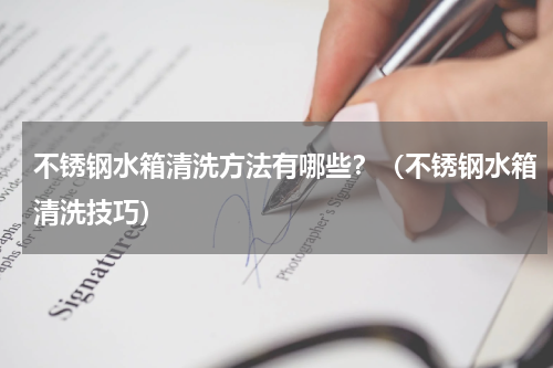 不锈钢水箱清洗方法有哪些？（不锈钢水箱清洗技巧）