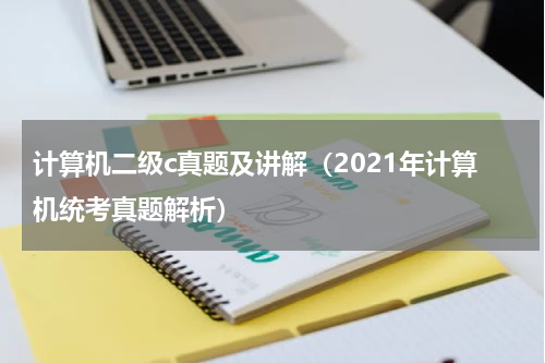 计算机二级c真题及讲解（2021年计算机统考真题解析）