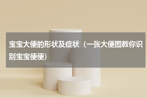 宝宝大便的形状及症状（一张大便图教你识别宝宝便便）