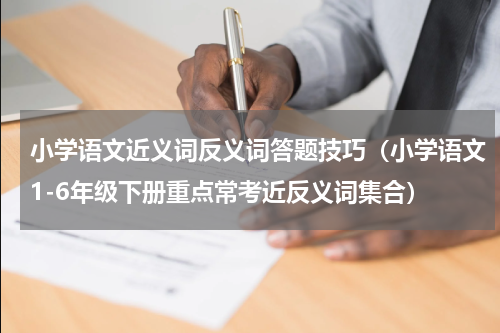 小学语文近义词反义词答题技巧（小学语文1-6年级下册重点常考近反义词集合）