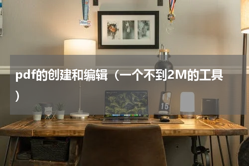 pdf的创建和编辑（一个不到2M的工具）