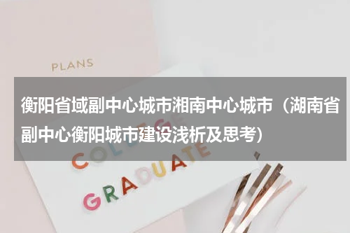 衡阳省域副中心城市湘南中心城市（湖南省副中心衡阳城市建设浅析及思考）